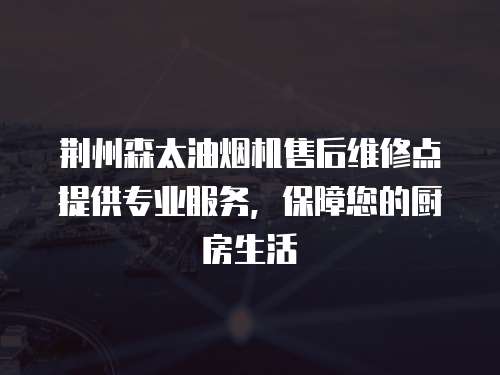 荊州森太油煙機(jī)售后維修點(diǎn)提供專業(yè)服務(wù)，保障您的廚房生活