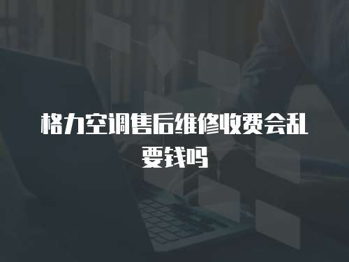 格力空調售后維修收費會亂要錢嗎