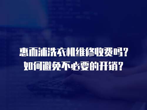 惠而浦洗衣機(jī)維修收費(fèi)嗎？如何避免不必要的開(kāi)銷？