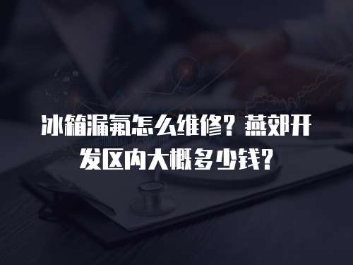 冰箱漏氟怎么維修？燕郊開發(fā)區(qū)內(nèi)大概多少錢？