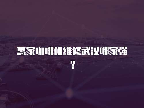 惠家咖啡機維修武漢哪家強？