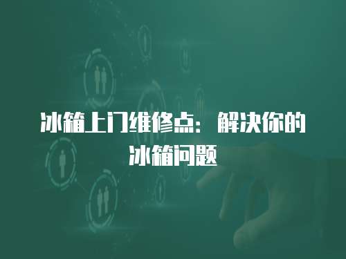 冰箱上門維修點：解決你的冰箱問題