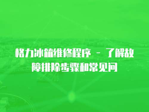 格力冰箱維修程序 - 了解故障排除步驟和常見問