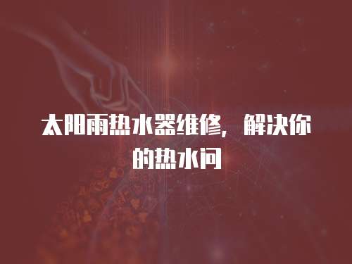 太陽雨熱水器維修，解決你的熱水問