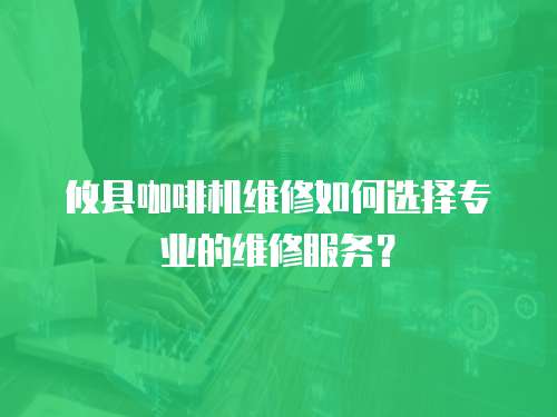 攸縣咖啡機維修如何選擇專業的維修服務？