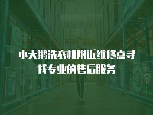小天鵝洗衣機附近維修點尋找專業的售后服務
