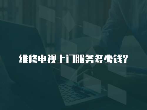 維修電視上門服務多少錢？