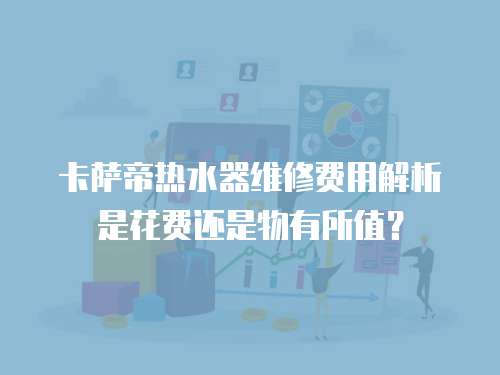 卡薩帝熱水器維修費用解析是花費還是物有所值？