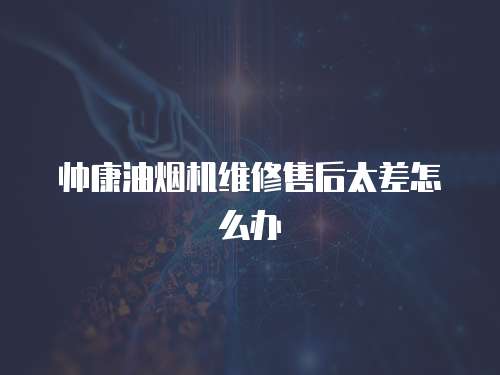 帥康油煙機維修售后太差怎么辦