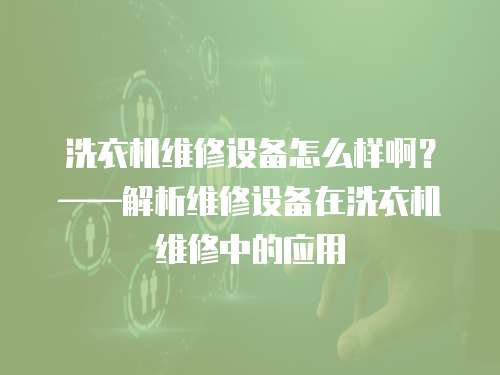 洗衣機維修設備怎么樣啊？——解析維修設備在洗衣機維修中的應用