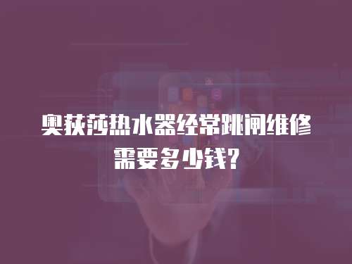 奧荻莎熱水器經常跳閘維修需要多少錢？