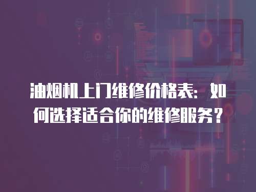 油煙機上門維修價格表：如何選擇適合你的維修服務？