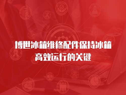 博世冰箱維修配件保持冰箱高效運(yùn)行的關(guān)鍵