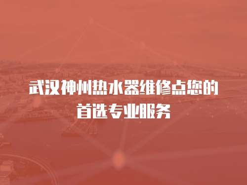 武漢神州熱水器維修點您的首選專業服務