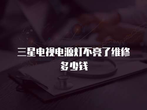三星電視電源燈不亮了維修多少錢