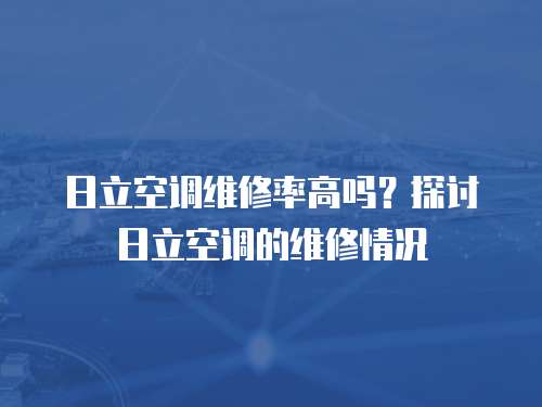 日立空調維修率高嗎？探討日立空調的維修情況