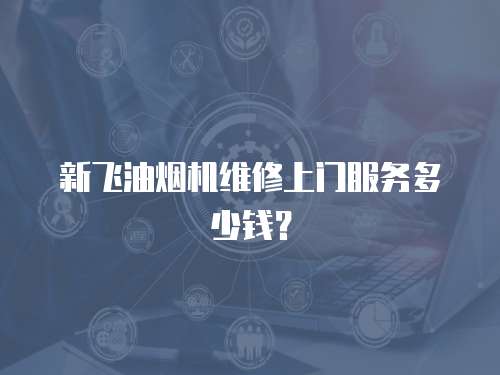 新飛油煙機(jī)維修上門服務(wù)多少錢？