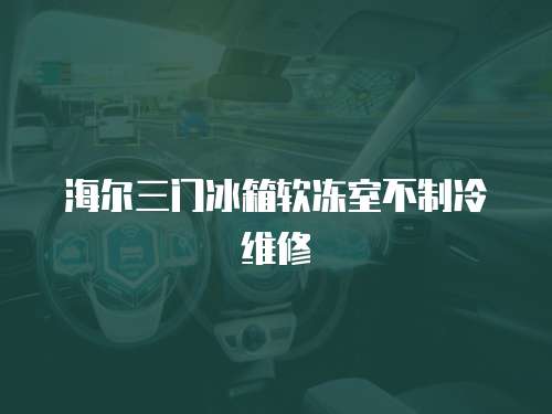 海爾三門冰箱軟凍室不制冷維修