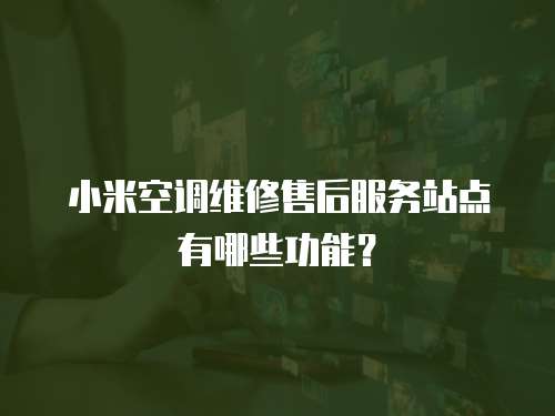 小米空調(diào)維修售后服務(wù)站點(diǎn)有哪些功能？