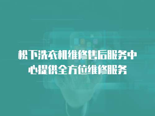 松下洗衣機維修售后服務中心提供全方位維修服務