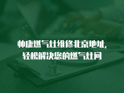 帥康燃?xì)庠罹S修北京地址，輕松解決您的燃?xì)庠顔? class=