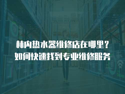 林內(nèi)熱水器維修店在哪里？如何快速找到專業(yè)維修服務(wù)