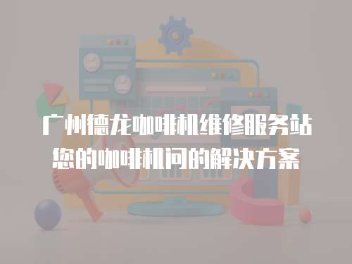 廣州德龍咖啡機(jī)維修服務(wù)站您的咖啡機(jī)問的解決方案