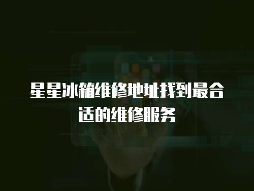 星星冰箱維修地址找到最合適的維修服務