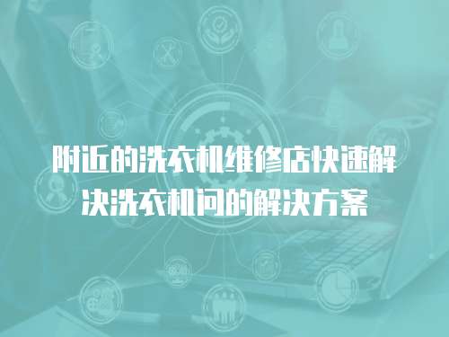 附近的洗衣機(jī)維修店快速解決洗衣機(jī)問的解決方案