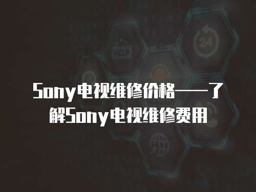 Sony電視維修價格——了解Sony電視維修費用