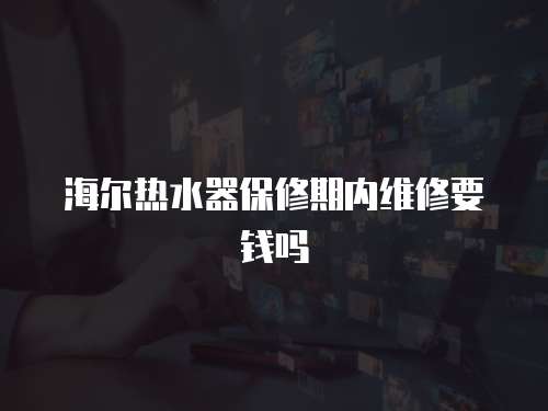 海爾熱水器保修期內維修要錢嗎