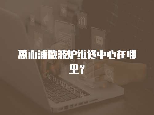 惠而浦微波爐維修中心在哪里？