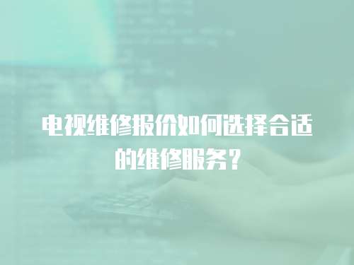 電視維修報價如何選擇合適的維修服務？