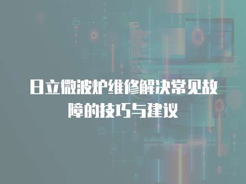 日立微波爐維修解決常見故障的技巧與建議