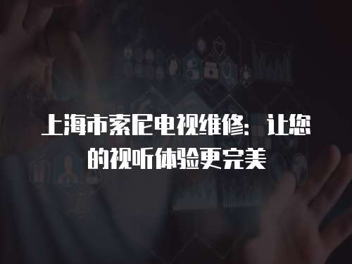 上海市索尼電視維修：讓您的視聽體驗更完美