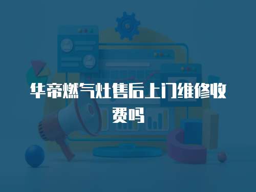 華帝燃氣灶售后上門維修收費嗎
