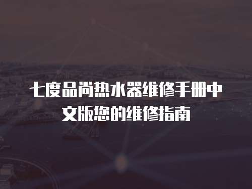 七度品尚熱水器維修手冊(cè)中文版您的維修指南