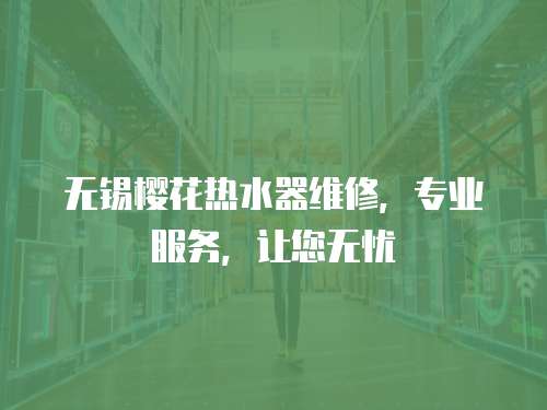無錫櫻花熱水器維修，專業(yè)服務，讓您無憂