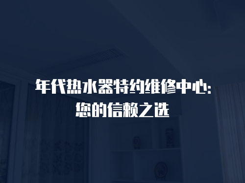 年代熱水器特約維修中心：您的信賴之選