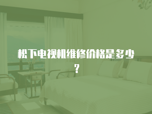 松下電視機維修價格是多少？