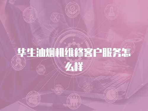 華生油煙機維修客戶服務怎么樣