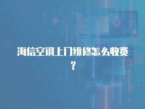 海信空調上門維修怎么收費？