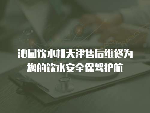 沁園飲水機天津售后維修為您的飲水安全保駕護航