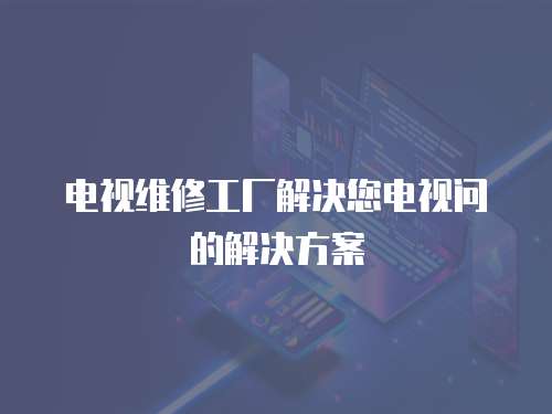 電視維修工廠解決您電視問的解決方案