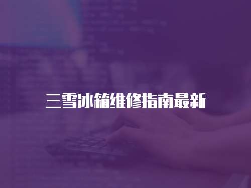 三雪冰箱維修指南最新