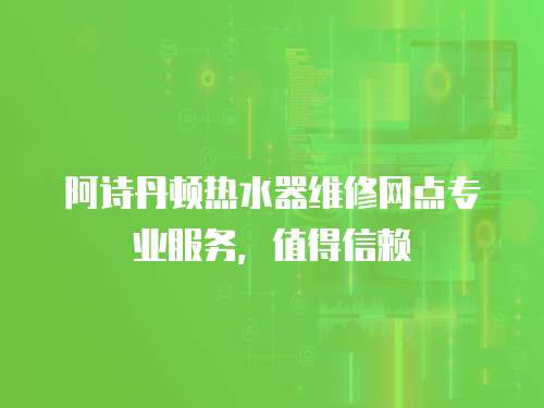 阿詩丹頓熱水器維修網(wǎng)點專業(yè)服務(wù)，值得信賴
