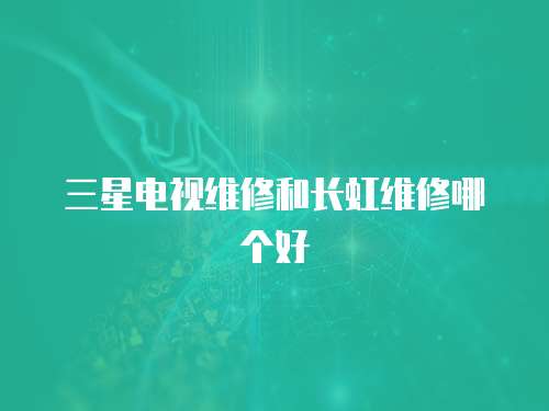 三星電視維修和長虹維修哪個好