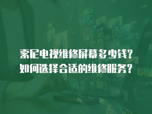索尼電視維修屏幕多少錢？如何選擇合適的維修服務(wù)？