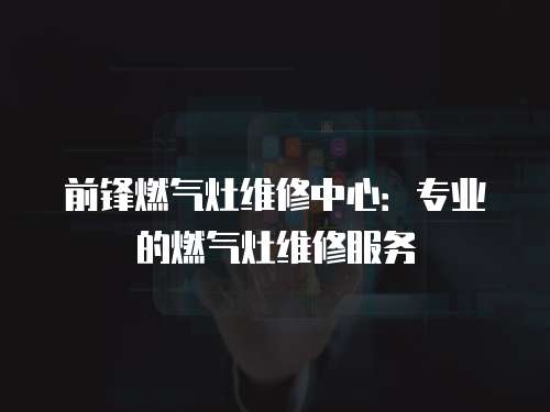 前鋒燃?xì)庠罹S修中心：專(zhuān)業(yè)的燃?xì)庠罹S修服務(wù)
