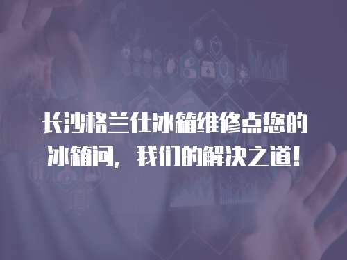 長沙格蘭仕冰箱維修點您的冰箱問，我們的解決之道！